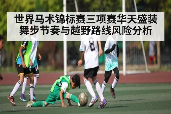 世界马术锦标赛三项赛华天盛装舞步节奏与越野路线风险分析