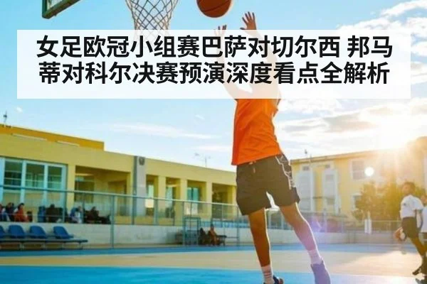 女足欧冠小组赛巴萨对切尔西 邦马蒂对科尔决赛预演深度看点全解析