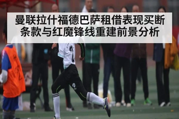 曼联拉什福德巴萨租借表现买断条款与红魔锋线重建前景分析