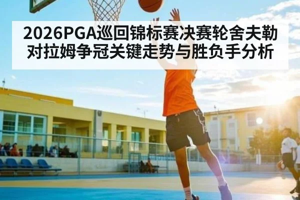 2026PGA巡回锦标赛决赛轮舍夫勒对拉姆争冠关键走势与胜负手分析