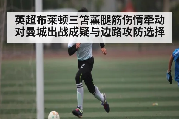 英超布莱顿三笘薰腿筋伤情牵动对曼城出战成疑与边路攻防选择