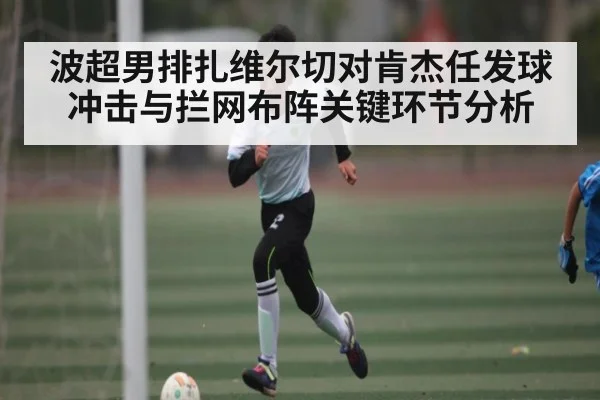 波超男排扎维尔切对肯杰任发球冲击与拦网布阵关键环节分析