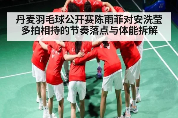 丹麦羽毛球公开赛陈雨菲对安洗莹多拍相持的节奏落点与体能拆解